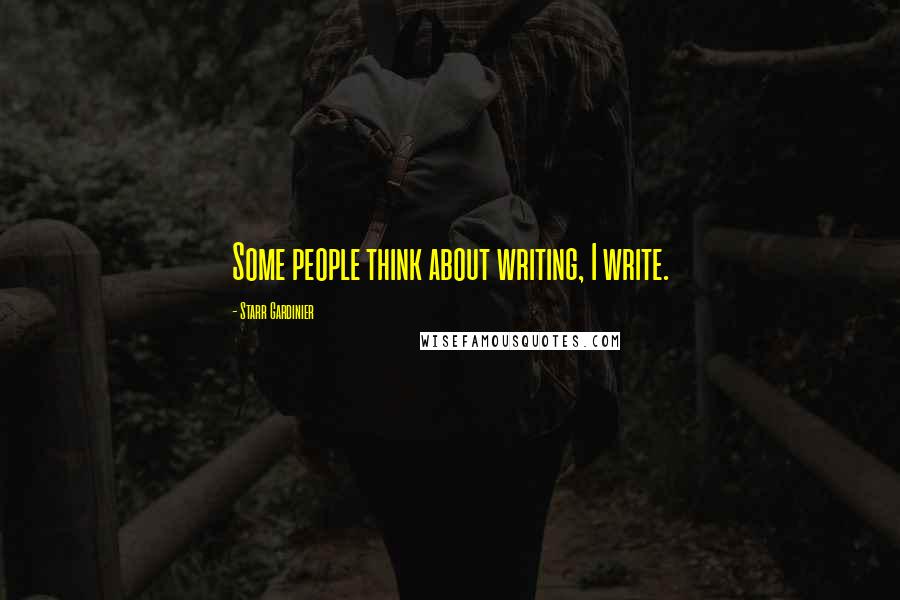 Starr Gardinier Quotes: Some people think about writing, I write.