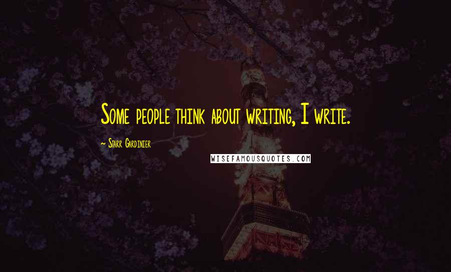 Starr Gardinier Quotes: Some people think about writing, I write.