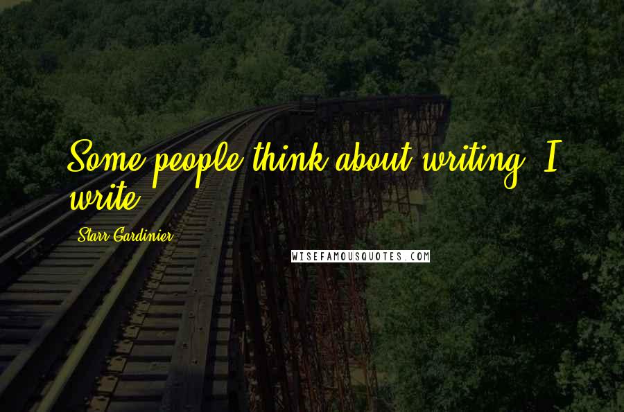 Starr Gardinier Quotes: Some people think about writing, I write.
