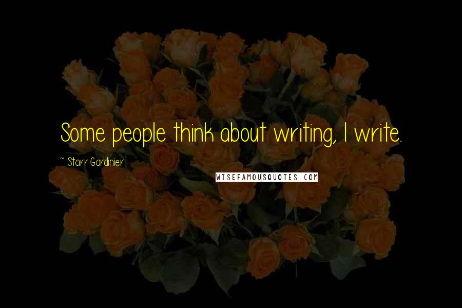 Starr Gardinier Quotes: Some people think about writing, I write.