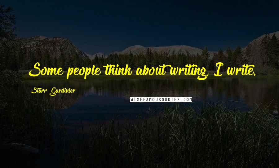 Starr Gardinier Quotes: Some people think about writing, I write.