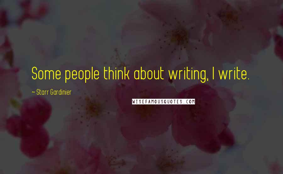 Starr Gardinier Quotes: Some people think about writing, I write.