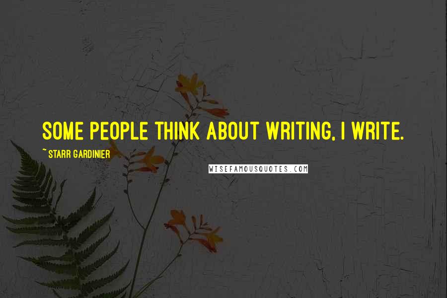 Starr Gardinier Quotes: Some people think about writing, I write.