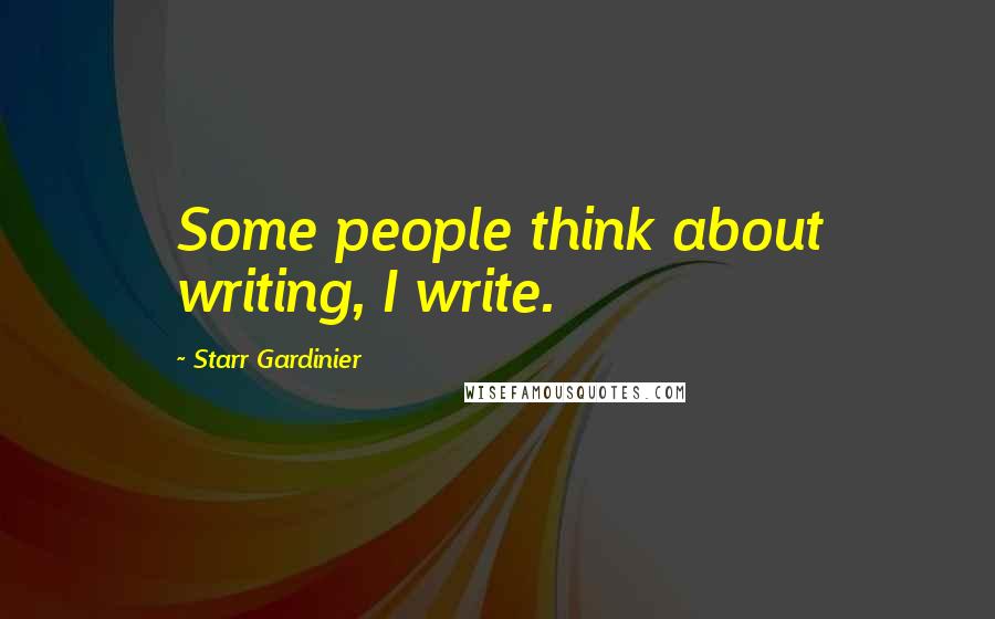 Starr Gardinier Quotes: Some people think about writing, I write.