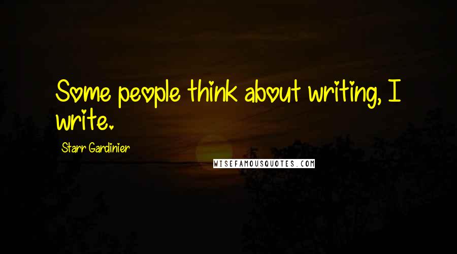 Starr Gardinier Quotes: Some people think about writing, I write.