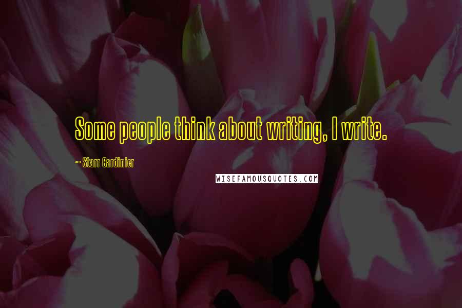 Starr Gardinier Quotes: Some people think about writing, I write.