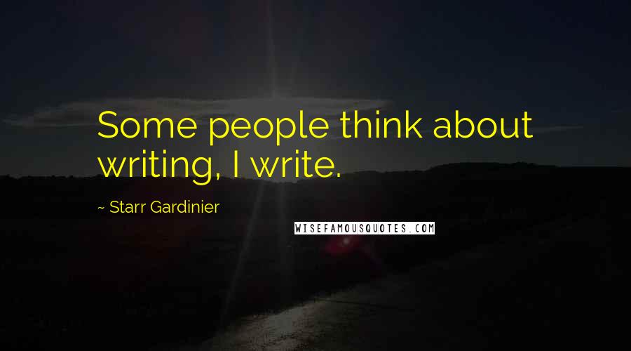 Starr Gardinier Quotes: Some people think about writing, I write.