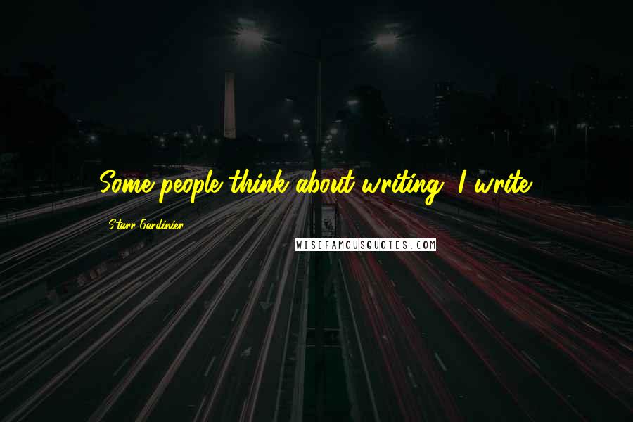 Starr Gardinier Quotes: Some people think about writing, I write.