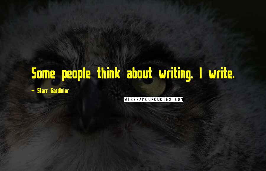 Starr Gardinier Quotes: Some people think about writing, I write.