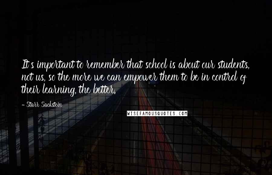 Starr Sackstein Quotes: It's important to remember that school is about our students, not us, so the more we can empower them to be in control of their learning, the better.