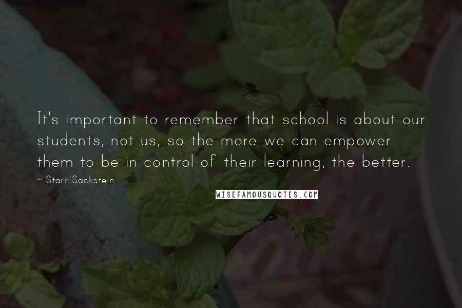 Starr Sackstein Quotes: It's important to remember that school is about our students, not us, so the more we can empower them to be in control of their learning, the better.