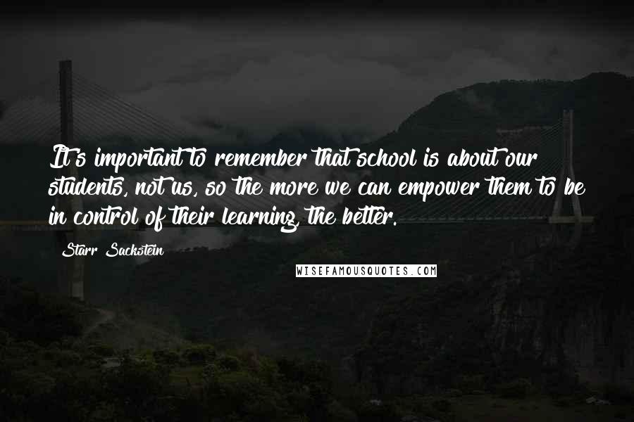 Starr Sackstein Quotes: It's important to remember that school is about our students, not us, so the more we can empower them to be in control of their learning, the better.