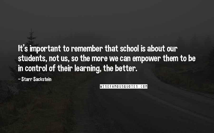 Starr Sackstein Quotes: It's important to remember that school is about our students, not us, so the more we can empower them to be in control of their learning, the better.