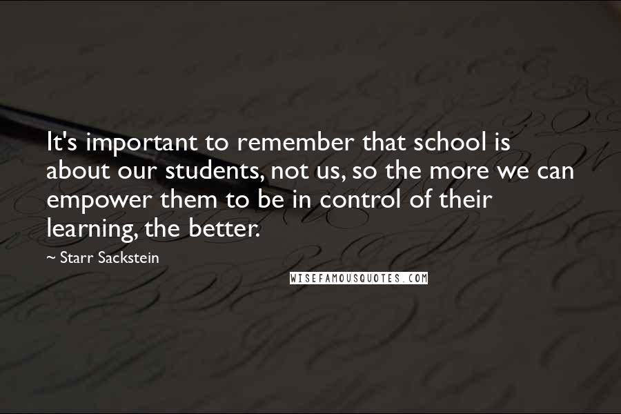Starr Sackstein Quotes: It's important to remember that school is about our students, not us, so the more we can empower them to be in control of their learning, the better.