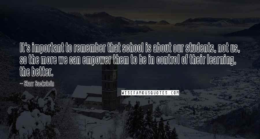 Starr Sackstein Quotes: It's important to remember that school is about our students, not us, so the more we can empower them to be in control of their learning, the better.