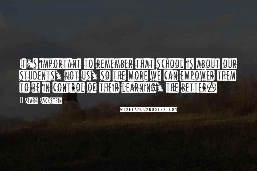 Starr Sackstein Quotes: It's important to remember that school is about our students, not us, so the more we can empower them to be in control of their learning, the better.