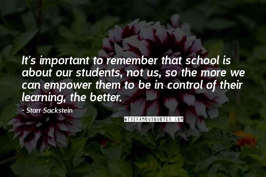 Starr Sackstein Quotes: It's important to remember that school is about our students, not us, so the more we can empower them to be in control of their learning, the better.