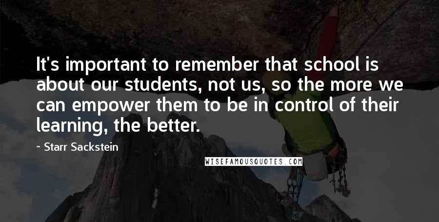 Starr Sackstein Quotes: It's important to remember that school is about our students, not us, so the more we can empower them to be in control of their learning, the better.