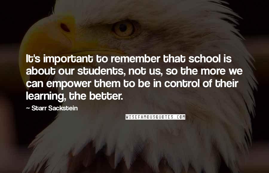 Starr Sackstein Quotes: It's important to remember that school is about our students, not us, so the more we can empower them to be in control of their learning, the better.