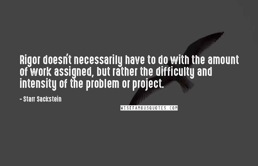 Starr Sackstein Quotes: Rigor doesn't necessarily have to do with the amount of work assigned, but rather the difficulty and intensity of the problem or project.