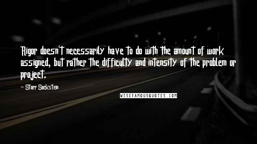 Starr Sackstein Quotes: Rigor doesn't necessarily have to do with the amount of work assigned, but rather the difficulty and intensity of the problem or project.