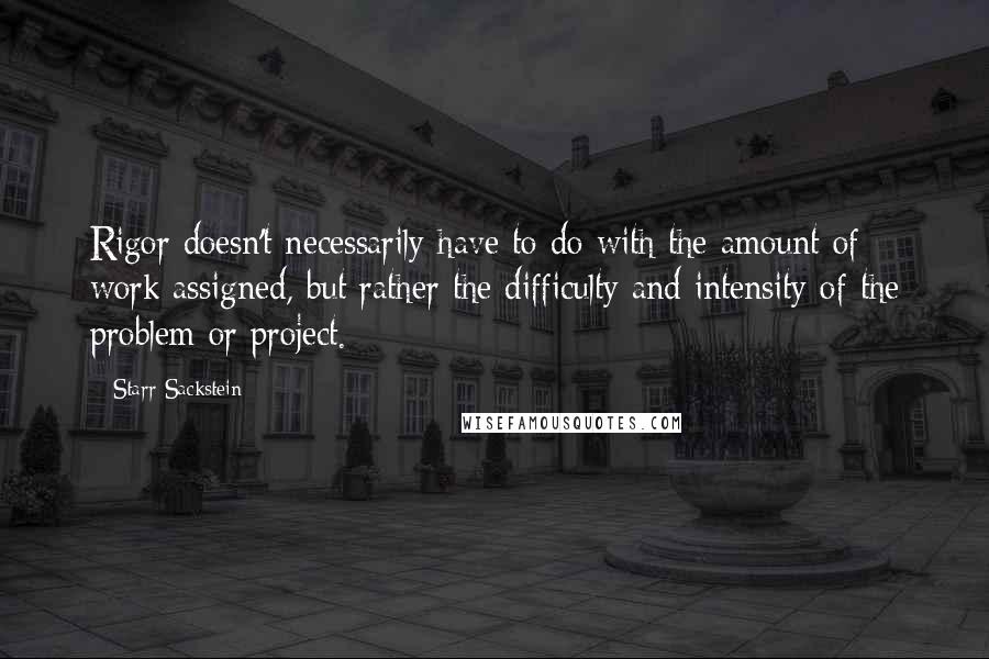 Starr Sackstein Quotes: Rigor doesn't necessarily have to do with the amount of work assigned, but rather the difficulty and intensity of the problem or project.