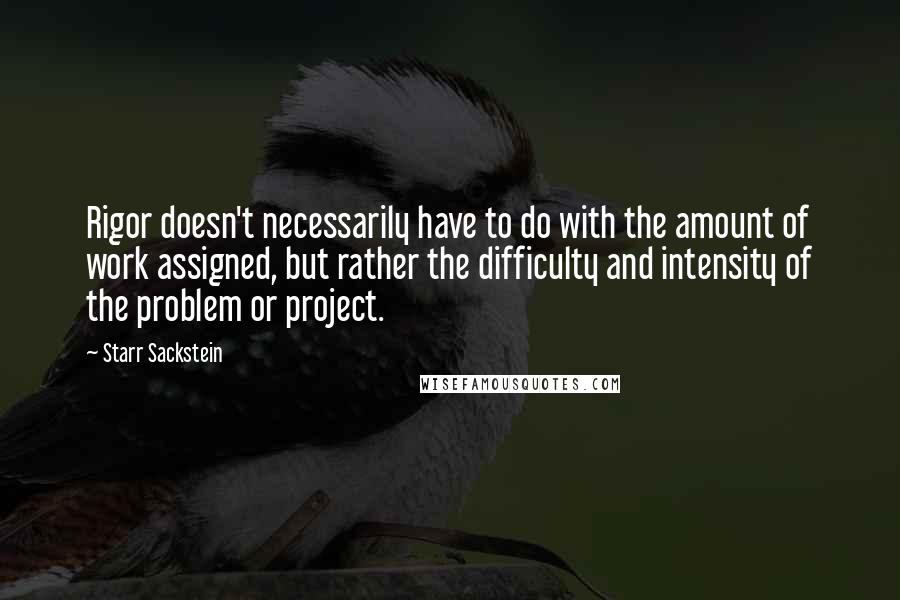 Starr Sackstein Quotes: Rigor doesn't necessarily have to do with the amount of work assigned, but rather the difficulty and intensity of the problem or project.