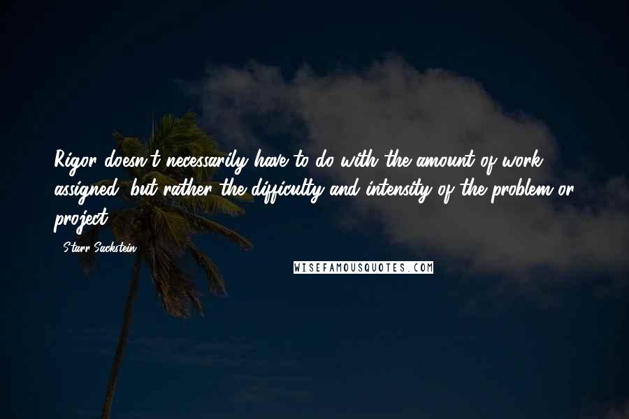 Starr Sackstein Quotes: Rigor doesn't necessarily have to do with the amount of work assigned, but rather the difficulty and intensity of the problem or project.