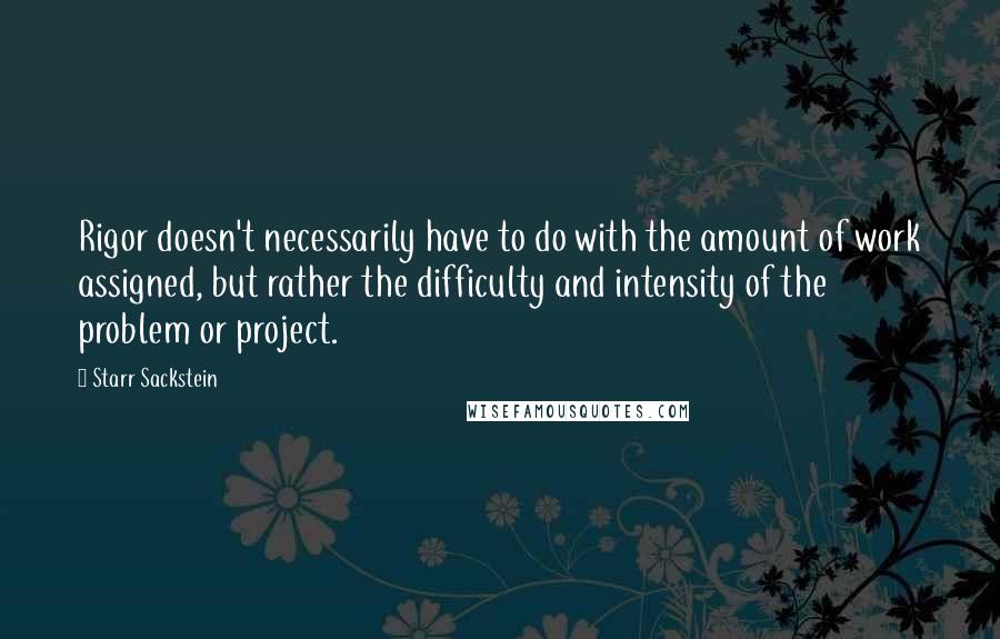 Starr Sackstein Quotes: Rigor doesn't necessarily have to do with the amount of work assigned, but rather the difficulty and intensity of the problem or project.