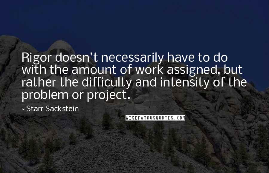 Starr Sackstein Quotes: Rigor doesn't necessarily have to do with the amount of work assigned, but rather the difficulty and intensity of the problem or project.