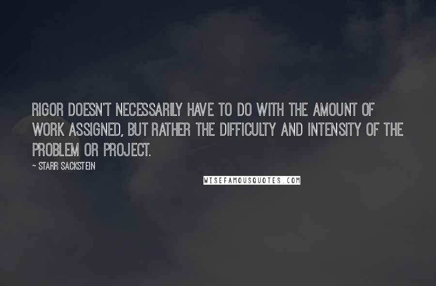 Starr Sackstein Quotes: Rigor doesn't necessarily have to do with the amount of work assigned, but rather the difficulty and intensity of the problem or project.