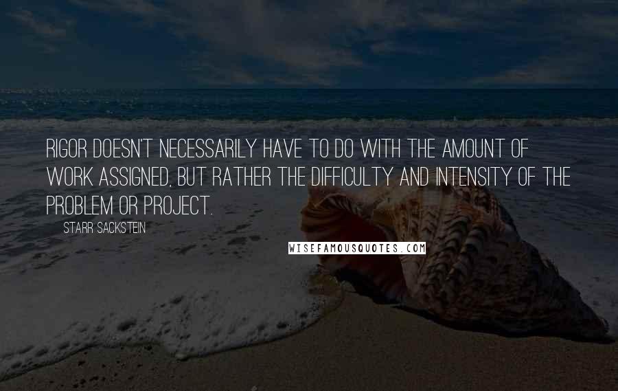 Starr Sackstein Quotes: Rigor doesn't necessarily have to do with the amount of work assigned, but rather the difficulty and intensity of the problem or project.