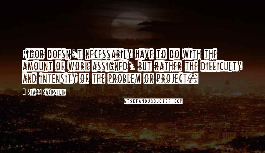 Starr Sackstein Quotes: Rigor doesn't necessarily have to do with the amount of work assigned, but rather the difficulty and intensity of the problem or project.