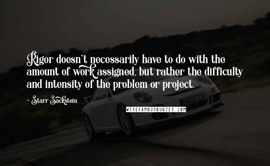 Starr Sackstein Quotes: Rigor doesn't necessarily have to do with the amount of work assigned, but rather the difficulty and intensity of the problem or project.