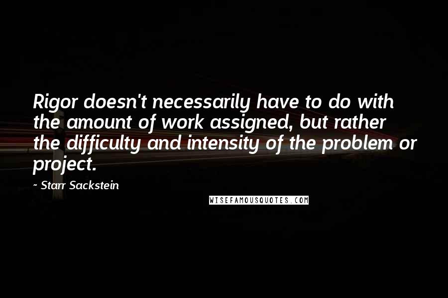 Starr Sackstein Quotes: Rigor doesn't necessarily have to do with the amount of work assigned, but rather the difficulty and intensity of the problem or project.