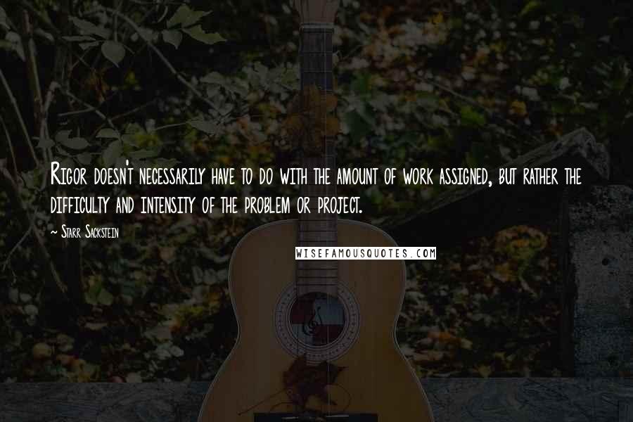 Starr Sackstein Quotes: Rigor doesn't necessarily have to do with the amount of work assigned, but rather the difficulty and intensity of the problem or project.