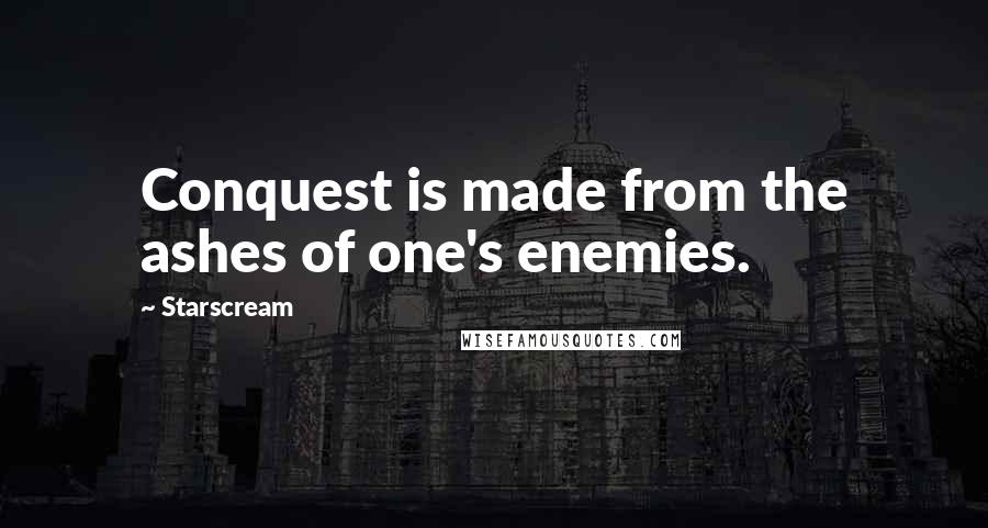 Starscream Quotes: Conquest is made from the ashes of one's enemies.