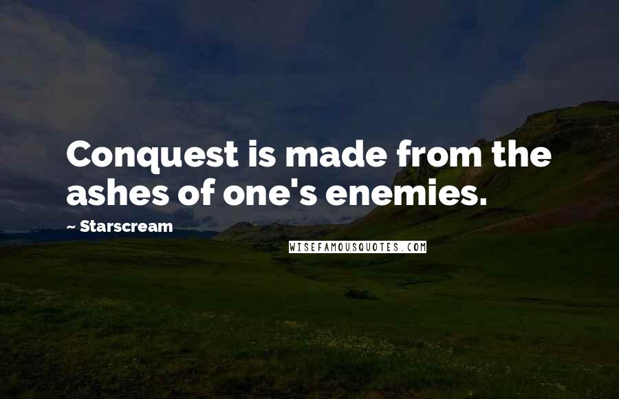 Starscream Quotes: Conquest is made from the ashes of one's enemies.
