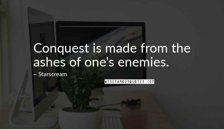 Starscream Quotes: Conquest is made from the ashes of one's enemies.