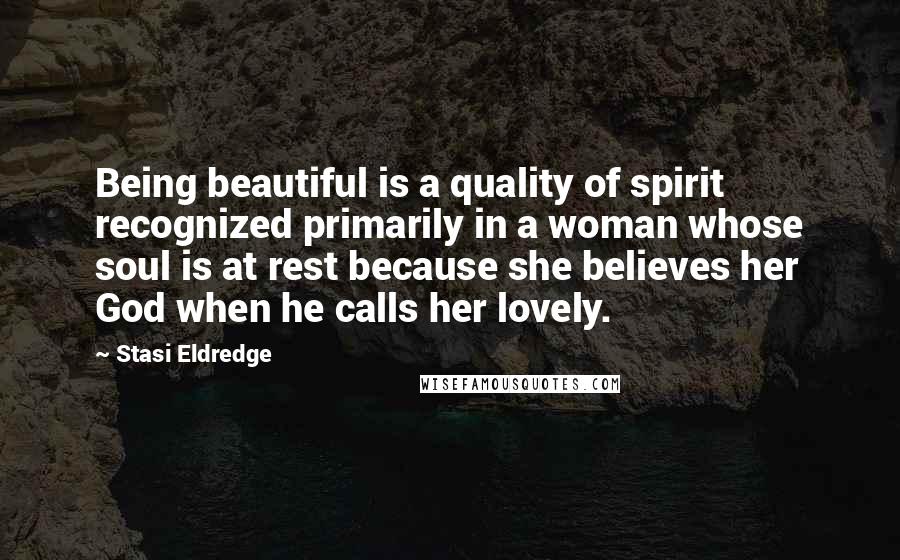 Stasi Eldredge Quotes: Being beautiful is a quality of spirit recognized primarily in a woman whose soul is at rest because she believes her God when he calls her lovely.