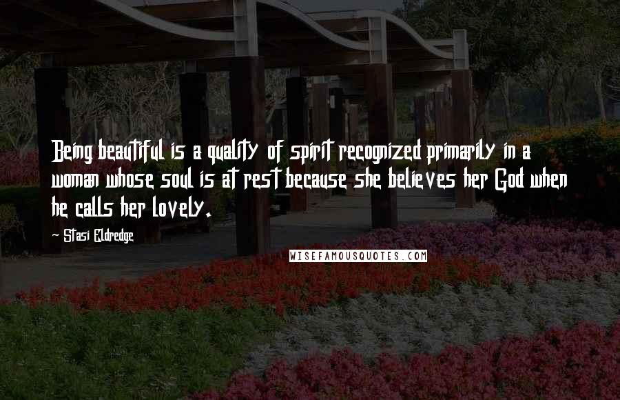 Stasi Eldredge Quotes: Being beautiful is a quality of spirit recognized primarily in a woman whose soul is at rest because she believes her God when he calls her lovely.