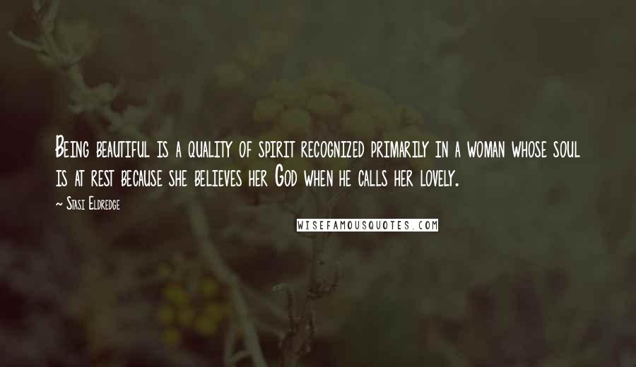 Stasi Eldredge Quotes: Being beautiful is a quality of spirit recognized primarily in a woman whose soul is at rest because she believes her God when he calls her lovely.