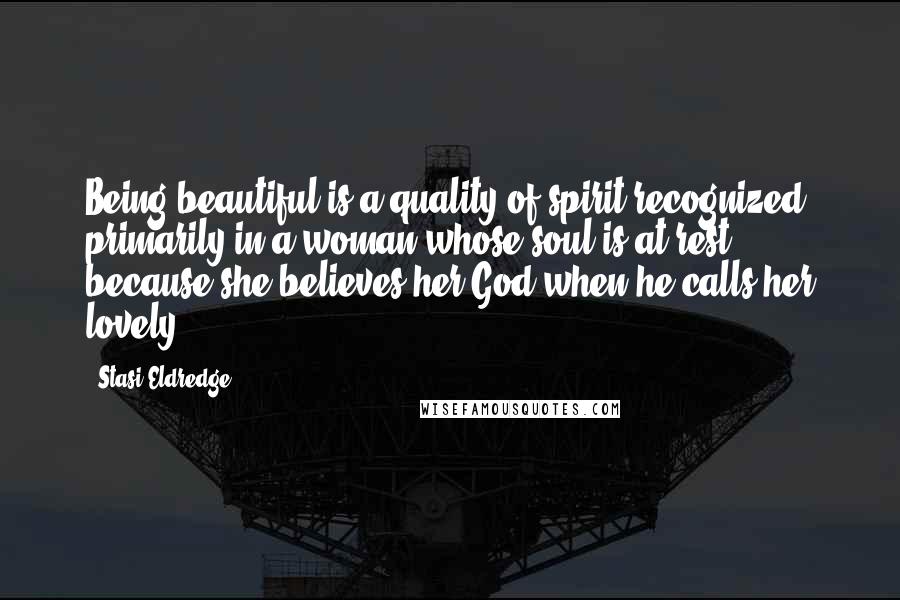 Stasi Eldredge Quotes: Being beautiful is a quality of spirit recognized primarily in a woman whose soul is at rest because she believes her God when he calls her lovely.