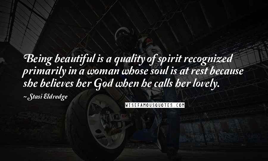 Stasi Eldredge Quotes: Being beautiful is a quality of spirit recognized primarily in a woman whose soul is at rest because she believes her God when he calls her lovely.