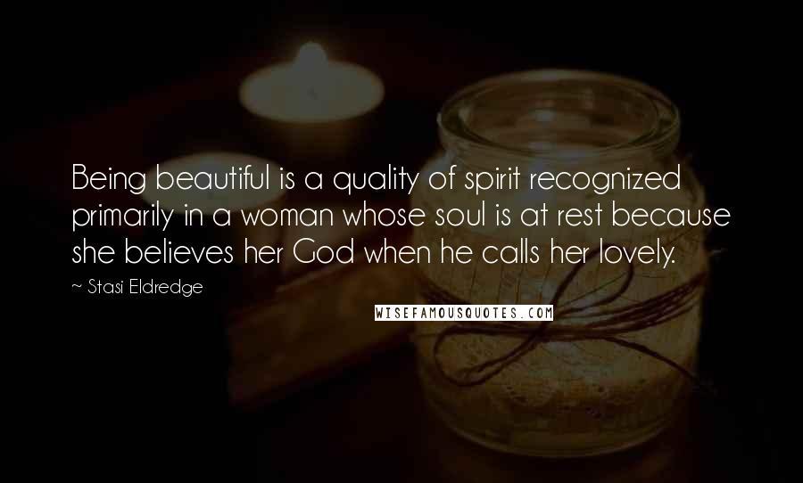 Stasi Eldredge Quotes: Being beautiful is a quality of spirit recognized primarily in a woman whose soul is at rest because she believes her God when he calls her lovely.