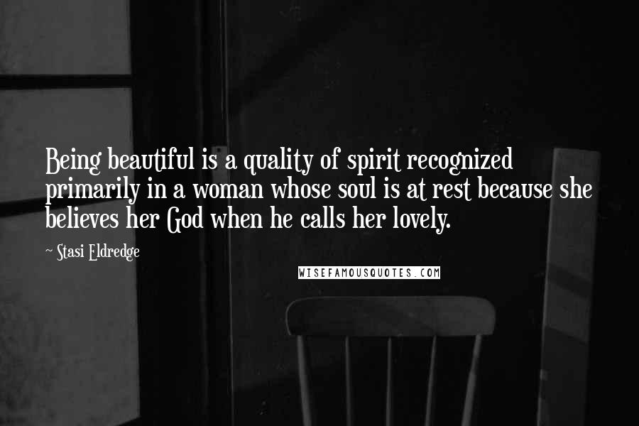 Stasi Eldredge Quotes: Being beautiful is a quality of spirit recognized primarily in a woman whose soul is at rest because she believes her God when he calls her lovely.