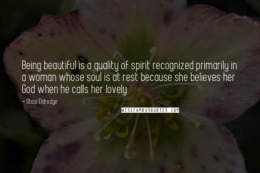 Stasi Eldredge Quotes: Being beautiful is a quality of spirit recognized primarily in a woman whose soul is at rest because she believes her God when he calls her lovely.