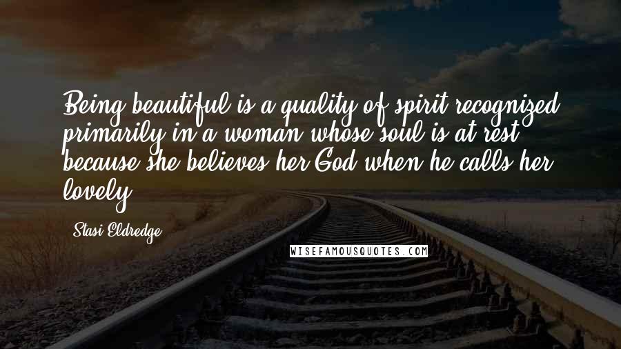 Stasi Eldredge Quotes: Being beautiful is a quality of spirit recognized primarily in a woman whose soul is at rest because she believes her God when he calls her lovely.