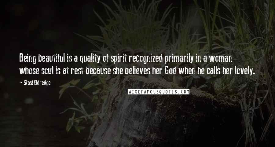 Stasi Eldredge Quotes: Being beautiful is a quality of spirit recognized primarily in a woman whose soul is at rest because she believes her God when he calls her lovely.