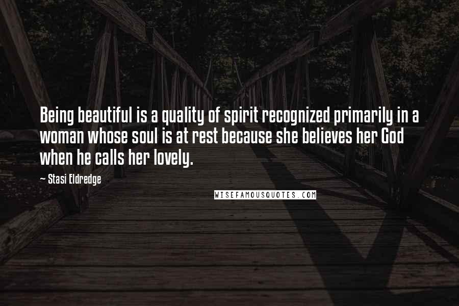 Stasi Eldredge Quotes: Being beautiful is a quality of spirit recognized primarily in a woman whose soul is at rest because she believes her God when he calls her lovely.